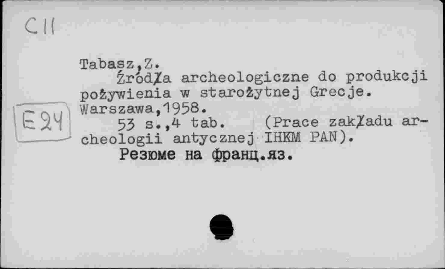 ﻿Tabasz.Z.
Zrod/a archeologiczne do produkcji pofeywienia w staroêytnej Grecje. Warszawa,1958.
53 s.,4 tab. (Prace zak^adu ar-cheologii antycznej ІНКМ PAN).
Резюме на франц.яз.